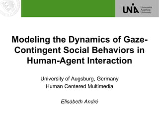 Modeling the Dynamics of Gaze-
Contingent Social Behaviors in
Human-Agent Interaction
University of Augsburg, Germany
Human Centered Multimedia
Elisabeth André
 