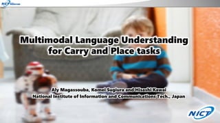Multimodal Language Understanding
for Carry and Place tasks
Aly Magassouba, Komei Sugiura and Hisashi Kawai
National Institute of Information and Communications Tech., Japan
 