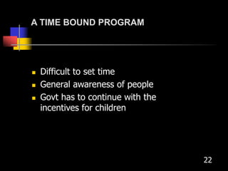 A TIME BOUND PROGRAM
 Difficult to set time
 General awareness of people
 Govt has to continue with the
incentives for children
22
 