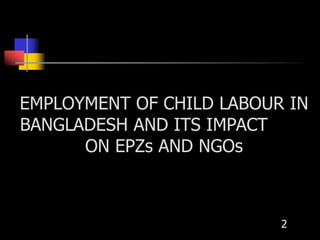 EMPLOYMENT OF CHILD LABOUR IN
BANGLADESH AND ITS IMPACT
ON EPZs AND NGOs
2
 