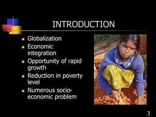 INTRODUCTION
 Globalization
 Economic
integration
 Opportunity of rapid
growth
 Reduction in poverty
level
 Numerous socio-
economic problem
3
 