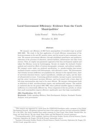 Local Government Eﬃciency: Evidence from the Czech
                         Municipalities∗
                                       ˇt
                                 Lenka Sˇastn´†
                                             a            Martin Gregor‡

                                          December 15, 2010



                                                 Abstract
           We measure cost eﬃciency of 202 Czech municipalities of extended scope in period
       2003–2008. The study is the ﬁrst application of overall eﬃciency measurement of the
       local governments in the new EU member states, and the second in post-communist coun-
       tries. We measure government eﬃciency through established quantitative and qualitative
       indicators of the provision of education, cultural facilities, infrastructure and other local
       services. First, we employ non-parametric approach of the data envelopment analysis and
       adjust the eﬃciency scores by bootstrapping. Second, we employ the stochastic frontier
       analysis and control for eﬀects of various demographic, economic, and political variables.
       We compare scores under our preferred speciﬁcation, i.e. pseudo-translog time-variant
       stochastic-frontier analysis with determinants, with alternative scores. The determinants
       that robustly increase ineﬃciency are population size, distance to the regional center, share
       of university-educated citizens, capital expenditures, subsidies per capita, and the share
       of self-generated revenues. Concerning political variables, increase in party concentration
       and the voters’ involvement increases eﬃciency, and local council with a lower share of
       left-wing representatives also tend to be more eﬃcient. We interpret determinants both
       as indicators of slack, non-discretionary inputs, and unobservable outputs. The analysis
       is conducted also for the period 1994–1996, where political variables appear to inﬂuence
       ineﬃciency in a structurally diﬀerent way. From comparison of the two periods, we obtain
       that small municipalities improve eﬃciency signiﬁcantly more that large municipalities.
       JEL Classiﬁcation: D24, H72
       Keywords: Public spending eﬃciency, Data Envelopment Analysis, Stochastic Frontier
       Analysis, local governments




   ∗
     This research was supported by a grant from the CERGE-EI Foundation under a program of the Global
Development Network. All opinions expressed are those of the authors and have not been endorsed by CERGE-
EI or the GDN. The article beneﬁted from useful comments by Tom Coup´, Libor Duˇek, Randall Filer, Ira
                                                                            e            s
Gang, and Jacek Mercik. We also thank Adam Ander and Nail Hassairi for research assistance.
   †
     Corresponding author. Ph.D. candidate. Institute of Economic Studies, Faculty of Social Sciences, Charles
University, Opletalova 26, Prague, CZ-110 00; E-mail: stastna@fsv.cuni.cz.
   ‡
     Institute of Economic Studies, Faculty of Social Sciences, Charles University, Opletalova 26, Prague, CZ-
110 00; E-mail: gregor@fsv.cuni.cz.


                                                      1
 