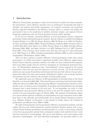 1    Introduction
Eﬃciency of local public spending is a topic of recent interest in public and urban economics.
For practitioners, robust eﬃciency measures serve as performance benchmarks that help to
discipline and improve local public management; for academic economists, the production
function approach embedded in the eﬃciency measures allows to measure and explain the
government’s bias to the production of publicly irrelevant outputs, and separate between
competing explanations why the local governments increase public spending.
    In the last two decades, measuring eﬃciency in local governments became widespread
particularly within individual European countries. Recent evidence is available from Belgium
(Vanden Eeckaut et al. 1993; De Borger, Kerstens 1996; De Borger et al. 1994; for Flanders,
see Geys and Moesen 2009a, 2009b), Finland (Loikkanen, Susiluoto 2005), Germany (Geys et
al. 2010; Kalb 2010), Italy (Boetti et al. 2010), Norway (Borge et al. 2008), Portugal (Afonso,
Fernandes 2006, 2008), and Spain (Arcelus et al. 2007, Balaguer-Coll et al. 2007; Gimenez,
Prior 2007). Out of Europe, recent studies cover, inter alia, the large U.S. cities (Grossman
et al. 1999; Moore et al. 2005), Canadian municipalities (Pollanen 2005) as well as Australian
municipalities (Worthington, Dollery 2002).
    There are three reasons to measure eﬃciency of local governments rather than central
governments: (i) Unlike cross-country comparisons of public sector eﬃciency, single-country
studies feature relatively consistent statistics and suﬀer less from unobserved heterogeneity,
hence more likely comply with the restrictive assumption of a homogenous production func-
tion. (ii) Municipalities implement many “state-delegated” powers assigned by the central
government, where the only room for manoeuvre is on the cost side. (iii) At the local level,
policies are more means-focused than ends-focused also because of the absence of many instru-
ments that address the main socio-economic (distributive) conﬂicts, such as income taxation,
and therefore are more related to the provision of (local) public goods.
    We empirically asses cost eﬃciency of 202 municipalities of extended scope in the Czech
Republic over the period 2003–2008. This period features institutional and territorial stability,
unlike the reform years 2000–2002. By measuring eﬃciency comprehensively instead by sector-
speciﬁc scores, we avoid an issue of fungibility of spending and misclassiﬁcation into spending
categories that is quite frequent at the local level. To our knowledge, our study is a ﬁrst
comprehensive local government eﬃciency exercise in the new EU members states, and the
second in the post-communist region (cf. Hauner 2008). The analysis of determinants allows
us to assess whether patterns of eﬃciency in municipalities of a post-communist country diﬀer
from those in the culturally and institutionally not so distant Western European countries
(e.g., Belgium, Finland, or Germany); it also permits to brieﬂy observe the evolution in
performance and eﬃciency from 1990s to 2000s.
    We apply both parametric and non-parametric eﬃciency measurement methods, and also
explain why the most reﬁned parametric method (stochastic frontier analysis with a time-
variant Pseudo-Translog speciﬁcation and determinants) is, at least in our setting, preferred
to the best non-parametric method (data envelopment analysis with variable returns to scale
and bias corrected by bootstrapping). We end up with eﬃciency scores and compare with
alternative methodologies. For each individual municipality, our procedure allows to iso-

                                               2
 