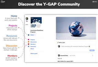 Discover the Y-GAP Community
Home
A news-feed with
posts and updates
Projects
Repository with
all the startups
Discussion
Open forum with the
startups‘ challenges
Resources
Library with relevant
files and documents
Members
All IRP members,
organized by role
 