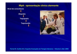 IRpA - apresentação clínica alarmante
Nível de consciência


               Dispnéia

                Taquipnéia

                  Taquicardia




   Ferrari D. Autílio S.C, Suporte Avançado em Terapia Intensiva – Volume 2.;Set. 2005
 