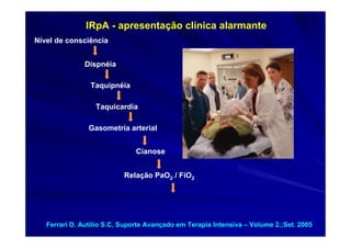 IRpA - apresentação clínica alarmante
Nível de consciência


               Dispnéia

                Taquipnéia

                  Taquicardia

                Gasometria arterial


                              Cianose


                           Relação PaO2 / FiO2




   Ferrari D. Autílio S.C, Suporte Avançado em Terapia Intensiva – Volume 2.;Set. 2005
 