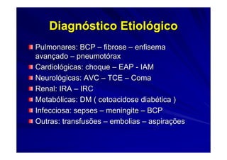 Diagnóstico Etiológico
Pulmonares: BCP – fibrose – enfisema
avançado – pneumotórax
Cardiológicas: choque – EAP - IAM
Neurológicas: AVC – TCE – Coma
Renal: IRA – IRC
Metabólicas: DM ( cetoacidose diabética )
Infecciosa: sepses – meningite – BCP
Outras: transfusões – embolias – aspirações
 