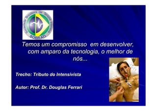 Temos um compromisso em desenvolver,
    com amparo da tecnologia, o melhor de
                   nós...

Trecho: Tributo do Intensivista

Autor: Prof. Dr. Douglas Ferrari
 