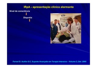 IRpA - apresentação clínica alarmante
Nível de consciência


               Dispnéia




   Ferrari D. Autílio S.C, Suporte Avançado em Terapia Intensiva – Volume 2.;Set. 2005
 