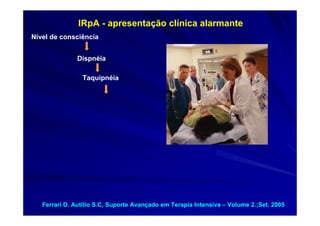 IRpA - apresentação clínica alarmante
Nível de consciência


               Dispnéia

                Taquipnéia




   Ferrari D. Autílio S.C, Suporte Avançado em Terapia Intensiva – Volume 2.;Set. 2005
 