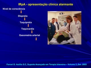 IRpA - apresentação clínica alarmante
Nível de consciência


              Dispnéia

                Taquipnéia

                  Taquicardia

                Gasometria arterial




   Ferrari D. Autílio S.C, Suporte Avançado em Terapia Intensiva – Volume 2.;Set. 2005
 