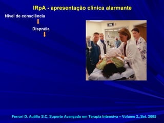 IRpA - apresentação clínica alarmante
Nível de consciência


              Dispnéia




   Ferrari D. Autílio S.C, Suporte Avançado em Terapia Intensiva – Volume 2.;Set. 2005
 
