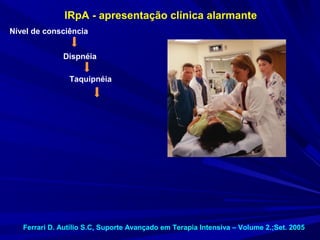 IRpA - apresentação clínica alarmante
Nível de consciência


              Dispnéia

                Taquipnéia




   Ferrari D. Autílio S.C, Suporte Avançado em Terapia Intensiva – Volume 2.;Set. 2005
 