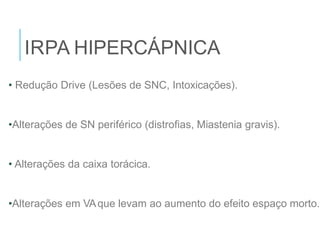 IRPA HIPERCÁPNICA
• Redução Drive (Lesões de SNC, Intoxicações).
•Alterações de SN periférico (distrofias, Miastenia gravis).
• Alterações da caixa torácica.
•Alterações em VAque levam ao aumento do efeito espaço morto.
 