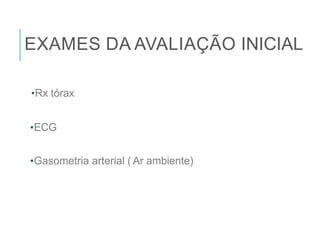 EXAMES DA AVALIAÇÃO INICIAL
•Rx tórax
•ECG
•Gasometria arterial ( Ar ambiente)
 