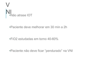 V
NI
•Não atrase IOT
•Paciente deve melhorar em 30 min a 2h
•FiO2 estudadas em torno 40-60%
•Paciente não deve ficar “pendurado” na VNI
 