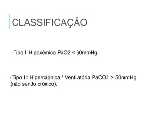 CLASSIFICAÇÃO
•Tipo I: Hipoxêmica PaO2 < 60mmHg.
•Tipo II: Hipercápnica / Ventilatória PaCO2 > 50mmHg
(não sendo crônico).
 