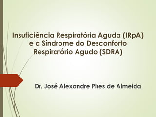 Insuficiência Respiratória Aguda (IRpA)
e a Síndrome do Desconforto
Respiratório Agudo (SDRA)
Dr. José Alexandre Pires de Almeida
 