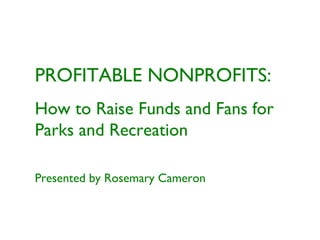 PROFITABLE NONPROFITS:
How to Raise Funds and Fans for
Parks and Recreation
Presented by Rosemary Cameron
 