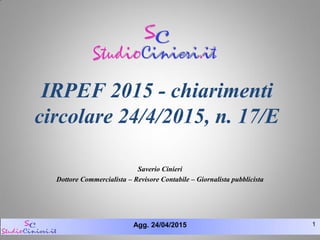Agg. 24/04/2015 1
IRPEF 2015 - chiarimenti
circolare 24/4/2015, n. 17/E
Saverio Cinieri
Dottore Commercialista – Revisore Contabile – Giornalista pubblicista
 