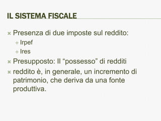 IL SISTEMA FISCALE

   Presenza di due imposte sul reddito:
     Irpef

     Ires

 Presupposto: Il “possesso” di redditi
 reddito è, in generale, un incremento di
  patrimonio, che deriva da una fonte
  produttiva.
 