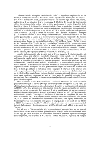 L’altra faccia della medaglia è costituita dalla “crisi”, ci auguriamo congiunturale, ma da
tenere in grande considerazione, del turismo interno. Quest’ultima d’altra parte non stupisce.
Nel 2010 si manifestano, infatti, gli effetti “ritardati”, sui consumi degli italiani e dei toscani,
del persistere di una situazione di crisi economica e di debolezza del mercato del lavoro niente
affatto da considerarsi alle spalle, e che ha finito per intaccare il reddito disponibile delle
famiglie e ridurre il livello dei loro consumi turistici. Sono in particolare i mercati interni
tradizionalmente più forti, che avevano tenuto lo scorso anno, a determinare il risultato negativo
nel 2010. In primis la componente locale toscana (-2,7%), a seguire la riduzione delle presenze
dalla Lombardia (-0,3%) e infine la riduzione delle presenze dall’Emilia Romagna
(-1). È un turismo fatto per lo più di famiglie che hanno ridotto il numero delle vacanze e la loro
durata, penalizzando le località e le risorse turistiche regionali più “dipendenti” dal turismo
interno e in particolare tutte le realtà territoriali costiere, legate al turismo balneare italiano. Le
presenze calano dunque nei territori afferenti alle ex-APT di Massa Carrara (-5,2%), Livorno
(-2%), Grosseto(-3,7%), Versilia (-0,9%) e Arcipelago Toscano (-0,6%), mentre aumentano
anche considerevolmente nei territori legati a risorse turistiche particolarmente appetite dal
turismo internazionale che torna in Toscana con motivazioni di carattere “lato sensu” culturale.
In primis la provincia di Firenze (+10,8%) e le località in qualche misura connesse alla sua
offerta turistica , ed a seguire Pisa(+5,8%), Lucca (+5,2%) Siena (+3,1%).
    L’analisi dell’andamento delle presenze per le diverse categorie di strutture ricettive ci
consegna, infine, una ulteriore importante riflessione. Come accade per il complesso
dell’economia e della società toscana la crisi non colpisce tutti allo stesso modo. La crisi
colpisce al contrario in modo selettivo, punendo soprattutto i soggetti più deboli, sia sul lato
della domanda, le famiglie meno abbienti, che dell’offerta, le strutture ricettive marginali e di
livello inferiore. La crisi restituisce dunque un panorama di accresciuta disuguaglianza, con un
segmento di offerta alberghiera di lusso particolarmente capace di intercettare la ripresa dei
flussi di turisti più abbienti in particolare esteri, e segmenti di offerta di livello inferiore che
soffrono particolarmente la diminuzione del turismo interno e in particolare delle famiglie con
un livello di reddito medio-basso. Un tema distributivo, questo, di grande interesse rispetto al
quale porre particolare attenzione se solo si tenga conto del probabile scenario futuro,
caratterizzato da crescita debole e ulteriore aumento della disuguaglianza che attende il nostro
paese e la nostra regione.
    Infine un accenno al tema dell’occupazione. La dinamica del mercato del lavoro dei settori
più direttamente legati al turismo (Alberghi e ristoranti) sembra anticipare al 2009 (-7,1%) gli
effetti della crisi sull’occupazione che, nel complesso dei settori, si manifesta in modo eclatante
nel 2010 (-6,9%). Una spiegazione di tale dinamica rinvia alla elevata quota di lavoro turistico
per diverse ragioni non protetto dagli strumenti di tutela, quali la cassa integrazione guadagni,
che hanno limitato nel complesso dei settori l’emorragia di lavoro nel 2009 (-0,9%). Nonostante
tali strumenti, tuttavia, l’emorragia occupazionale si manifesta nel complesso dei settori in
modo eclatante nel 2010 (-6,9%) proprio mentre nel settore turistico si assiste a una lieve ripresa
+0,7%. La vitalità del settore turistico in termini occupazionali, è un aspetto importante e da
tenere in particolare considerazione. Uno sguardo di lungo periodo ci dice infatti che tra il 2001
e il 2008 si sono generati ben 30.000 addetti in più nei soli settori più strettamente connessi al
turismo, l’alberghiero e la ristorazione, pari al 26% del totale degli addetti in più creati in
Toscana.
    Sino ad oggi la Toscana turistica si è comportata tutto sommato bene sia sui mercati
internazionali che sul mercato interno, giocando spesso un ruolo anticiclico, attenuando, come
accade oggi, gli effetti della crisi. Il contributo del turismo all’economia regionale risulta oggi
molto importante, sia in termini di PIL attivato - oltre il 6% del PIL regionale, ad esempio




                                                  6
 