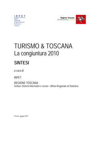 TURISMO & TOSCANA
La congiuntura 2010
SINTESI
a cura di

IRPET
REGIONE TOSCANA
Settore Sistemi informativi e servizi - Ufficio Regionale di Statistica




Firenze, giugno 2011
 