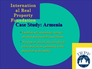 Case Study: Armenia Establish self-sustaining, market-oriented professional associations Develop an ethical and trained real estate profession committed to the protection of the public 