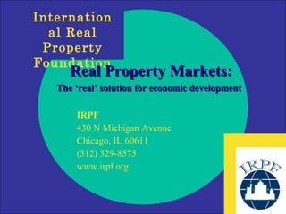 Real Property Markets: The ‘real’ solution for economic development IRPF 430 N Michigan Avenue Chicago, IL 60611 (312) 329-8575 www.irpf.org 