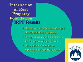 IRPF Results Change in rates of homeownership in EE/NIS transition economies  Change in association numbers, as  the emergence of a profession More attractive investment  opportunity as stability increases 