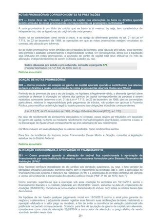 NOTAS PROMISSÓRIAS CORRESPONDENTES ÀS PRESTAÇÕES
579 — Como deve ser tributado o ganho de capital nas alienações de bens ou direitos quando
ocorre emissão de notas promissórias correspondentes às prestações contratadas?
A nota promissória é um título de crédito que se basta a si mesmo, ou seja, tem característica de
independência, não se ligando ao ato originário de onde proveio.
Assim, só se caracterizam como venda a prazo, e ao abrigo do diferimento previsto no art. 21 da Lei nº
7.713, de 22 de dezembro de 1988, as operações em que as notas promissórias estejam vinculadas ao
contrato pela cláusula pro solvendo.
Se as notas promissórias foram emitidas desvinculadas do contrato, pela cláusula pro soluto, esse contrato
está perfeito e acabado, caracterizando a disponibilidade jurídica. Em consequência, ainda que a liquidação
seja efetuada em notas promissórias, a apuração do ganho de capital total deve efetuar-se no mês da
alienação, independentemente de serem os títulos quitados ou não.
Sobre cláusulas pro soluto e pro solvendo, consulte a pergunta 577.
(Parecer Normativo CST nº 130, de 1975, item 3)
Retorno ao sumário
DOAÇÃO DE NOTAS PROMISSÓRIAS
580 — Como proceder em relação ao ganho de capital apurado quando o contribuinte que alienou
os bens e direitos a prazo, com emissão de notas promissórias doa tais títulos aos filhos?
Partindo-se da premissa de que o ato de doação, na hipótese, é legalmente válido, o alienante (genitor) deve
continuar a oferecer à tributação os valores dos ganhos de capital correspondentes às parcelas a serem
recebidas, consoante determina o art. 21 da Lei nº 7.713, de 22 de dezembro de 1988, pois as convenções
particulares, relativas à responsabilidade pelo pagamento de tributos, não podem ser opostas à Fazenda
Pública, para modificar a definição legal do sujeito passivo das obrigações tributárias correspondentes.
(Lei nº 5.172, de 25 de outubro de 1966 - Código Tributário Nacional (CTN), art. 123)
No caso de recebimento de acréscimos estipulados no contrato, esses devem ser tributados em separado
do ganho de capital, na fonte ou mediante recolhimento mensal obrigatório (carnê-leão), conforme o caso, e
na Declaração de Ajuste Anual correspondente ao ano-calendário de seu recebimento.
Os filhos incluem em suas declarações os valores recebidos, como rendimentos isentos.
Para fins de incidência do Imposto sobre Transmissão Causa Mortis e Doação, consultar a legislação
estadual ou do Distrito Federal.
Retorno ao sumário
ALIENAÇÃO CONDICIONADA À APROVAÇÃO DE FINANCIAMENTO
581 — Como proceder quando a alienação do imóvel fica condicionada à aprovação de
financiamento por uma instituição financeira, com recursos fornecidos pelo Sistema Financeiro de
Habitação (SFH)?
Esta hipótese configura modalidade de ato jurídico sob condição suspensiva, ou seja, o fato gerador da
obrigação tributária (alienação) somente ocorre com o implemento da condição, isto é, com a aprovação do
financiamento pelo Sistema Financeiro da Habitação (SFH) e a celebração do contrato definitivo de compra
e venda, concretizando a transmissão dos direitos sobre o imóvel (PMF nº 80, de 1979, item 7).
Como exemplo, suponha-se que a operação sob essa condição foi acordada em 18/10/2013, sendo o
financiamento liberado e o contrato celebrado em 26/03/2014. Assim, somente na data do implemento da
condição (26/03/2014), considera-se consumada a transmissão do imóvel, com todos os efeitos fiscais dela
decorrentes.
Na hipótese de ter havido qualquer pagamento inicial em 18/10/2013 (como o sinal para garantia do
negócio), o alienante e o adquirente devem registrar esse fato em suas declarações de bens, historiando a
operação efetuada e o valor pago ou recebido, a fim de evitar a ocorrência de variação patrimonial não
justificada no período correspondente. Contudo, para fins de apuração de ganho de capital pelo alienante,
considera-se como data de alienação 26/03/2014 e como valor de alienação, o preço efetivo de venda
acordado também nesta data.
231
 