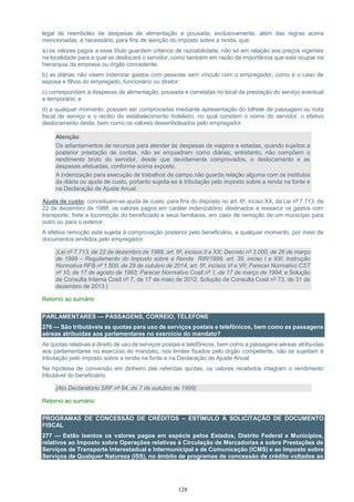 128
legal de reembolso de despesas de alimentação e pousada, exclusivamente, além das regras acima
mencionadas, é necessário, para fins de isenção do imposto sobre a renda, que:
a) os valores pagos a esse título guardem critérios de razoabilidade, não só em relação aos preços vigentes
na localidade para a qual se deslocará o servidor, como também em razão da importância que este ocupar na
hierarquia da empresa ou órgão concedente;
b) as diárias não visem indenizar gastos com pessoas sem vínculo com o empregador, como é o caso de
esposa e filhos do empregado, funcionário ou diretor;
c) correspondam a despesas de alimentação, pousada e correlatas no local da prestação do serviço eventual
e temporário; e
d) a qualquer momento, possam ser comprovadas mediante apresentação do bilhete de passagem ou nota
fiscal de serviço e o recibo do estabelecimento hoteleiro, no qual constem o nome do servidor, o efetivo
deslocamento deste, bem como os valores desembolsados pelo empregador.
Atenção:
Os adiantamentos de recursos para atender às despesas de viagens e estadas, quando sujeitos a
posterior prestação de contas, não se enquadram como diárias; entretanto, não compõem o
rendimento bruto do servidor, desde que devidamente comprovados, o deslocamento e as
despesas efetuadas, conforme acima exposto.
A indenização para execução de trabalhos de campo não guarda relação alguma com os institutos
da diária ou ajuda de custo, portanto sujeita-se à tributação pelo imposto sobre a renda na fonte e
na Declaração de Ajuste Anual.
Ajuda de custo: conceituam-se ajuda de custo, para fins do disposto no art. 6º, inciso XX, da Lei nº 7.713, de
22 de dezembro de 1988, os valores pagos em caráter indenizatório, destinados a ressarcir os gastos com
transporte, frete e locomoção do beneficiado e seus familiares, em caso de remoção de um município para
outro ou para o exterior.
A efetiva remoção está sujeita à comprovação posterior pelo beneficiário, a qualquer momento, por meio de
documentos emitidos pelo empregador.
(Lei nº 7.713, de 22 de dezembro de 1988, art. 6º, incisos II e XX; Decreto nº 3.000, de 26 de março
de 1999 – Regulamento do Imposto sobre a Renda RIR/1999, art. 39, inciso I e XIII; Instrução
Normativa RFB nº 1.500, de 29 de outubro de 2014, art. 5º, incisos VI e VII; Parecer Normativo CST
nº 10, de 17 de agosto de 1992; Parecer Normativo Cosit nº 1, de 17 de março de 1994; e Solução
de Consulta Interna Cosit nº 7, de 17 de maio de 2012; Solução de Consulta Cosit nº 73, de 31 de
dezembro de 2013 )
Retorno ao sumário
PARLAMENTARES — PASSAGENS, CORREIO, TELEFONE
276 — São tributáveis as quotas para uso de serviços postais e telefônicos, bem como as passagens
aéreas atribuídas aos parlamentares no exercício do mandato?
As quotas relativas a direito de uso de serviços postais e telefônicos, bem como a passagens aéreas atribuídas
aos parlamentares no exercício do mandato, nos limites fixados pelo órgão competente, não se sujeitam à
tributação pelo imposto sobre a renda na fonte e na Declaração de Ajuste Anual.
Na hipótese de conversão em dinheiro das referidas quotas, os valores recebidos integram o rendimento
tributável do beneficiário.
(Ato Declaratório SRF nº 84, de 7 de outubro de 1999)
Retorno ao sumário
PROGRAMAS DE CONCESSÃO DE CRÉDITOS – ESTÍMULO À SOLICITAÇÃO DE DOCUMENTO
FISCAL
277 — Estão isentos os valores pagos em espécie pelos Estados, Distrito Federal e Municípios,
relativos ao Imposto sobre Operações relativas à Circulação de Mercadorias e sobre Prestações de
Serviços de Transporte Interestadual e Intermunicipal e de Comunicação (ICMS) e ao Imposto sobre
Serviços de Qualquer Natureza (ISS), no âmbito de programas de concessão de crédito voltados ao
 