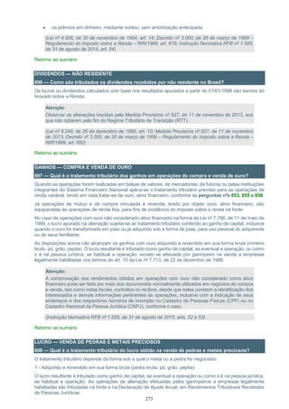 273
 os prêmios em dinheiro, mediante sorteio, sem amortização antecipada.
(Lei nº 4.506, de 30 de novembro de 1964, art. 14; Decreto nº 3.000, de 26 de março de 1999 –
Regulamento do Imposto sobre a Renda – RIR/1999, art. 678; Instrução Normativa RFB nº 1.585,
de 31 de agosto de 2015, art. 54)
Retorno ao sumário
DIVIDENDOS — NÃO RESIDENTE
696 — Como são tributados os dividendos recebidos por não residente no Brasil?
Os lucros ou dividendos calculados com base nos resultados apurados a partir de 01/01/1996 são isentos do
Imposto sobre a Renda.
Atenção:
Observar as alterações trazidas pela Medida Provisória nº 627, de 11 de novembro de 2013, aos
que não optarem pelo fim do Regime Tributário de Transição (RTT).
(Lei nº 9.249, de 26 de dezembro de 1995, art. 10; Medida Provisória nº 627, de 11 de novembro
de 2013; Decreto nº 3.000, de 26 de março de 1999 – Regulamento do Imposto sobre a Renda –
RIR/1999, art. 692)
Retorno ao sumário
GANHOS — COMPRA E VENDA DE OURO
697 — Qual é o tratamento tributário dos ganhos em operações de compra e venda de ouro?
Quando as operações forem realizadas em bolsas de valores, de mercadorias, de futuros ou pelas instituições
integrantes do Sistema Financeiro Nacional aplica-se o tratamento tributário previsto para as operações de
renda variável, tendo em vista tratar-se de ouro, ativo financeiro, conforme as perguntas nºs 653, 655 e 656.
Já operações de mútuo e de compra vinculada à revenda, tendo por objeto ouro, ativo financeiro, são
equiparadas às operações de renda fixa, para fins de incidência do imposto sobre a renda na fonte.
No caso de operações com ouro não considerado ativo financeiro na forma da Lei nº 7.766, de 11 de maio de
1989, o lucro apurado na alienação sujeita-se ao tratamento tributário conferido ao ganho de capital, inclusive
quando o ouro for transformado em joias ou já adquirido sob a forma de joias, para uso pessoal do adquirente
ou de seus familiares.
As disposições acima não alcançam os ganhos com ouro adquirido e revendido em sua forma bruta (minério
bruto, pó, grão, pepita). O lucro resultante é tributado como ganho de capital, se eventual a operação, ou como
o é na pessoa jurídica, se habitual a operação, exceto se efetuada por garimpeiro na venda a empresas
legalmente habilitadas nos termos do art. 10 da Lei nº 7.713, de 22 de dezembro de 1988.
Atenção:
A comprovação dos rendimentos obtidos em operações com ouro não considerado como ativo
financeiro pode ser feita por meio dos documentos normalmente utilizados em negócios de compra
e venda, tais como notas fiscais, contratos ou recibos, desde que neles constem a identificação dos
interessados e demais informações pertinentes às operações, inclusive com a indicação de seus
endereços e dos respectivos números de inscrição no Cadastro de Pessoas Físicas (CPF) ou no
Cadastro Nacional da Pessoa Jurídica (CNPJ), conforme o caso.
(Instrução Normativa RFB nº 1.585, de 31 de agosto de 2015, arts. 52 e 53)
Retorno ao sumário
LUCRO — VENDA DE PEDRAS E METAIS PRECIOSOS
698 — Qual é o tratamento tributário do lucro obtido na venda de pedras e metais preciosos?
O tratamento tributário depende da forma sob a qual o metal ou a pedra for negociado:
1 - Adquirido e revendido em sua forma bruta (pedra bruta, pó, grão, pepita):
O lucro resultante é tributado como ganho de capital, se eventual a operação ou como o é na pessoa jurídica,
se habitual a operação. As operações de alienação efetuadas pelos garimpeiros a empresas legalmente
habilitadas são tributadas na fonte e na Declaração de Ajuste Anual, em Rendimentos Tributáveis Recebidos
de Pessoas Jurídicas.
 