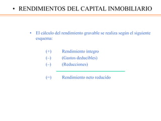 • El cálculo del rendimiento gravable se realiza según el siguiente
esquema:
(+) Rendimiento íntegro
(–) (Gastos deducibles)
(–) (Reducciones)
(=) Rendimiento neto reducido
• RENDIMIENTOS DEL CAPITAL INMOBILIARIO
 