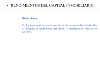 • Reducciones
• En los supuestos de arrendamiento de bienes inmuebles destinados
a vivienda, el rendimiento neto positivo declarado se reducirá en
un 60 %.
• RENDIMIENTOS DEL CAPITAL INMOBILIARIO
 