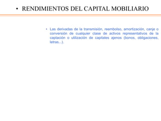 • Las derivadas de la transmisión, reembolso, amortización, canje o
conversión de cualquier clase de activos representativos de la
captación o utilización de capitales ajenos (bonos, obligaciones,
letras...).
• RENDIMIENTOS DEL CAPITAL MOBILIARIO
 