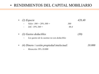• (2) Especie 428,40
– Valor: 300 + 20% 300 = 360
– IAC: 19% 360 = 68,4
• (3) Gastos deducibles (30)
– Los gastos de la cuentas no son deducibles
• (4) Dinero / cesión propiedad intelectual: 10.000
– Retención 19% 10.000
• RENDIMIENTOS DEL CAPITAL MOBILIARIO
 