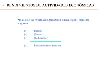 •El cálculo del rendimiento gravable se realiza según el siguiente
esquema:
(+) Ingresos
(–) (Gastos)
(–) (Reducciones)
(=) Rendimiento neto reducido
• RENDIMIENTOS DE ACTIVIDADES ECONÓMICAS
 