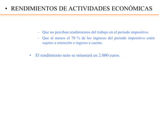 – Que no perciban rendimientos del trabajo en el periodo impositivo.
– Que al menos el 70 % de los ingresos del periodo impositivo estén
sujetos a retención o ingreso a cuenta.
• El rendimiento neto se minorará en 2.000 euros.
• RENDIMIENTOS DE ACTIVIDADES ECONÓMICAS
 