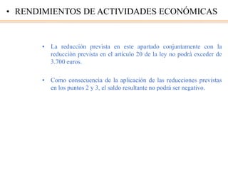 • La reducción prevista en este apartado conjuntamente con la
reducción prevista en el artículo 20 de la ley no podrá exceder de
3.700 euros.
• Como consecuencia de la aplicación de las reducciones previstas
en los puntos 2 y 3, el saldo resultante no podrá ser negativo.
• RENDIMIENTOS DE ACTIVIDADES ECONÓMICAS
 