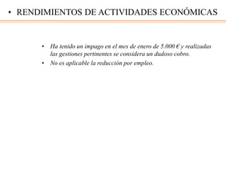 • Ha tenido un impago en el mes de enero de 5.000 € y realizadas
las gestiones pertinentes se considera un dudoso cobro.
• No es aplicable la reducción por empleo.
• RENDIMIENTOS DE ACTIVIDADES ECONÓMICAS
 