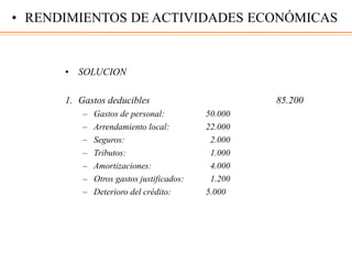 • SOLUCION
1. Gastos deducibles 85.200
– Gastos de personal: 50.000
– Arrendamiento local: 22.000
– Seguros: 2.000
– Tributos: 1.000
– Amortizaciones: 4.000
– Otros gastos justificados: 1.200
– Deterioro del crédito: 5.000
• RENDIMIENTOS DE ACTIVIDADES ECONÓMICAS
 