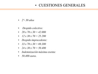 • 2º- 30 años
• Despido colectivo:
• 20 x 70 x 30 = 42.000
• 12 x 30 x 70 = 25.200
• Despido improcedente:
• 33 x 70 x 30 = 69.300
• 24 x 30 x 70 = 50.400
• Indemnización máxima exenta:
• 50.400 euros.
• CUESTIONES GENERALES
 