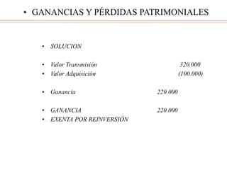 • SOLUCION
• Valor Transmisión 320.000
• Valor Adquisición (100.000)
• Ganancia 220.000
• GANANCIA 220.000
• EXENTA POR REINVERSIÓN
• GANANCIAS Y PÉRDIDAS PATRIMONIALES
 