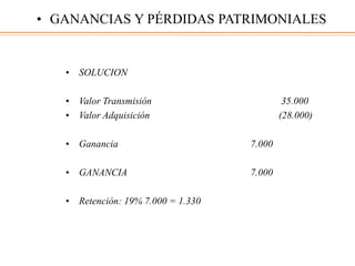 • SOLUCION
• Valor Transmisión 35.000
• Valor Adquisición (28.000)
• Ganancia 7.000
• GANANCIA 7.000
• Retención: 19% 7.000 = 1.330
• GANANCIAS Y PÉRDIDAS PATRIMONIALES
 