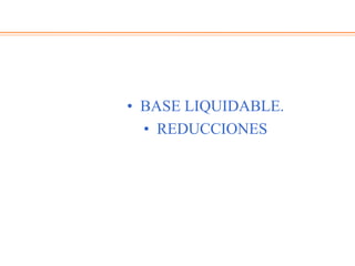 • BASE LIQUIDABLE.
• REDUCCIONES
 