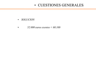• SOLUCION
• 52.000 euros exentos < 60.100
• CUESTIONES GENERALES
 
