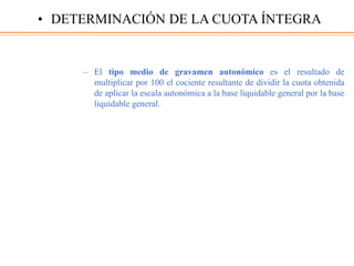– El tipo medio de gravamen autonómico es el resultado de
multiplicar por 100 el cociente resultante de dividir la cuota obtenida
de aplicar la escala autonómica a la base liquidable general por la base
liquidable general.
• DETERMINACIÓN DE LA CUOTA ÍNTEGRA
 