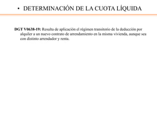 DGT V0638-19: Resulta de aplicación el régimen transitorio de la deducción por
alquiler a un nuevo contrato de arrendamiento en la misma vivienda, aunque sea
con distinto arrendador y renta.
• DETERMINACIÓN DE LA CUOTA LÍQUIDA
 
