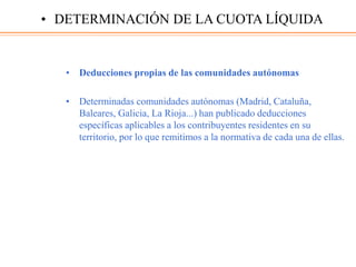 • Deducciones propias de las comunidades autónomas
• Determinadas comunidades autónomas (Madrid, Cataluña,
Baleares, Galicia, La Rioja...) han publicado deducciones
específicas aplicables a los contribuyentes residentes en su
territorio, por lo que remitimos a la normativa de cada una de ellas.
• DETERMINACIÓN DE LA CUOTA LÍQUIDA
 